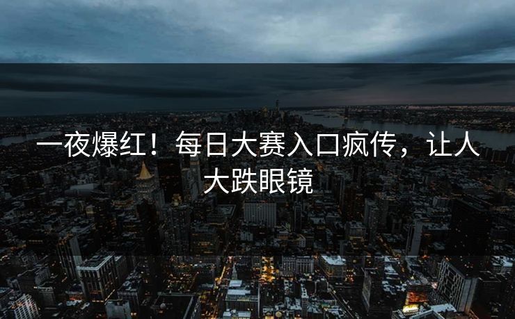 一夜爆红！每日大赛入口疯传，让人大跌眼镜