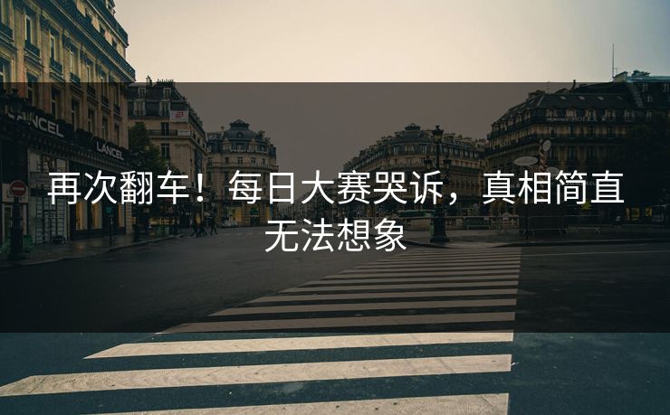 再次翻车！每日大赛哭诉，真相简直无法想象