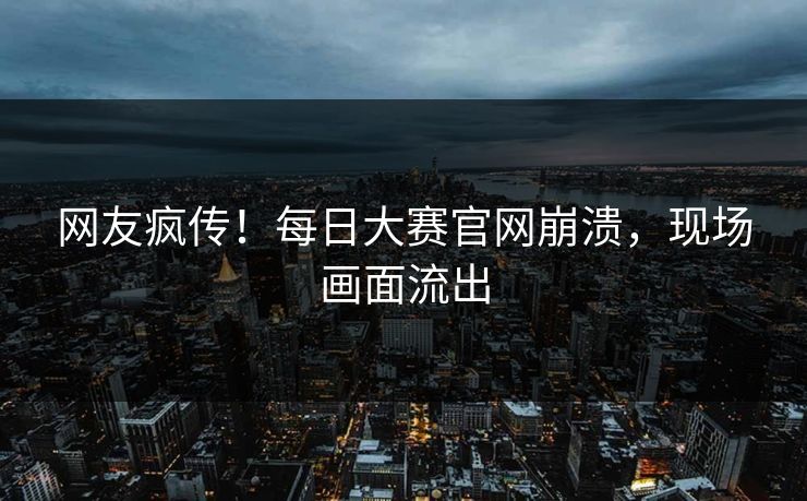 网友疯传！每日大赛官网崩溃，现场画面流出