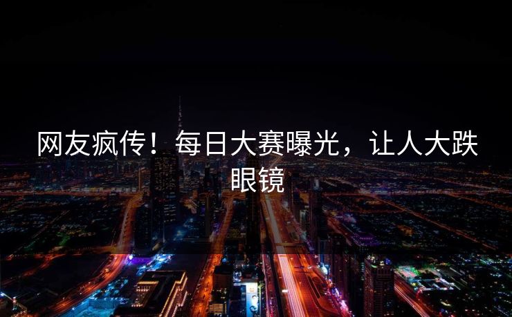 网友疯传！每日大赛曝光，让人大跌眼镜