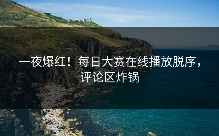 一夜爆红！每日大赛在线播放脱序，评论区炸锅