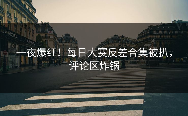 一夜爆红！每日大赛反差合集被扒，评论区炸锅