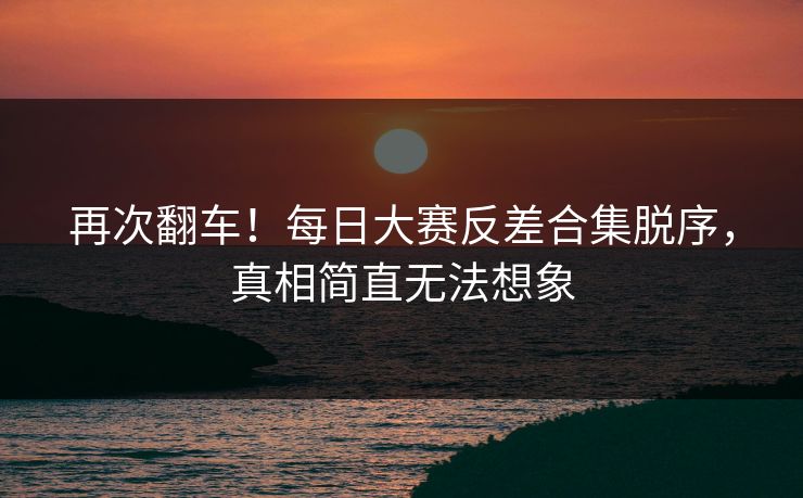 再次翻车！每日大赛反差合集脱序，真相简直无法想象