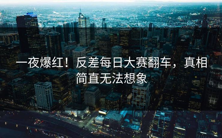 一夜爆红！反差每日大赛翻车，真相简直无法想象