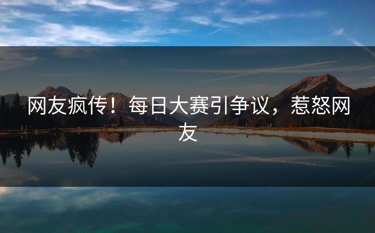 网友疯传！每日大赛引争议，惹怒网友