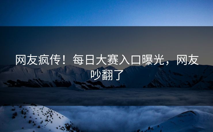 网友疯传！每日大赛入口曝光，网友吵翻了