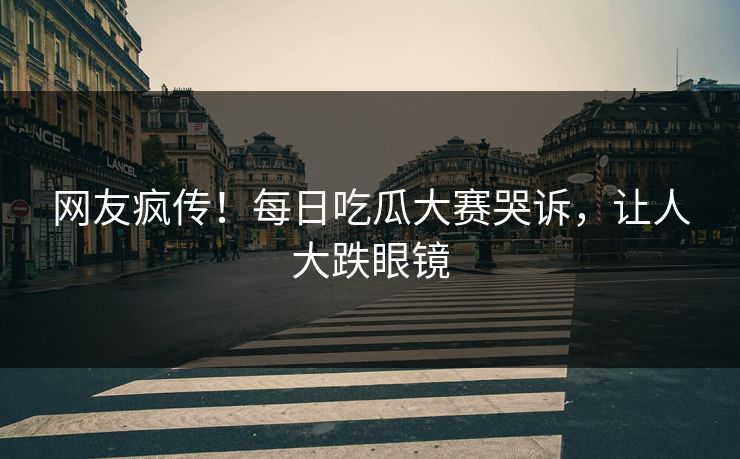 网友疯传！每日吃瓜大赛哭诉，让人大跌眼镜