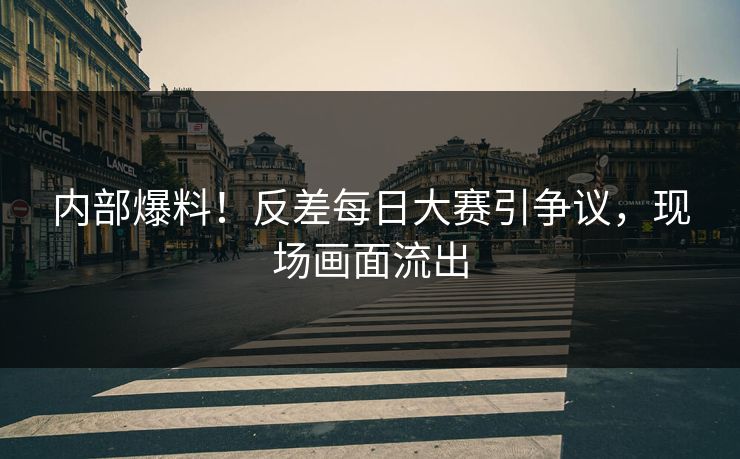 内部爆料！反差每日大赛引争议，现场画面流出