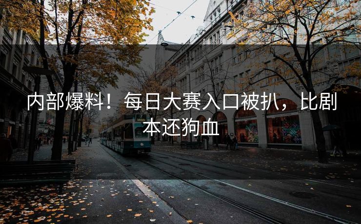 内部爆料！每日大赛入口被扒，比剧本还狗血