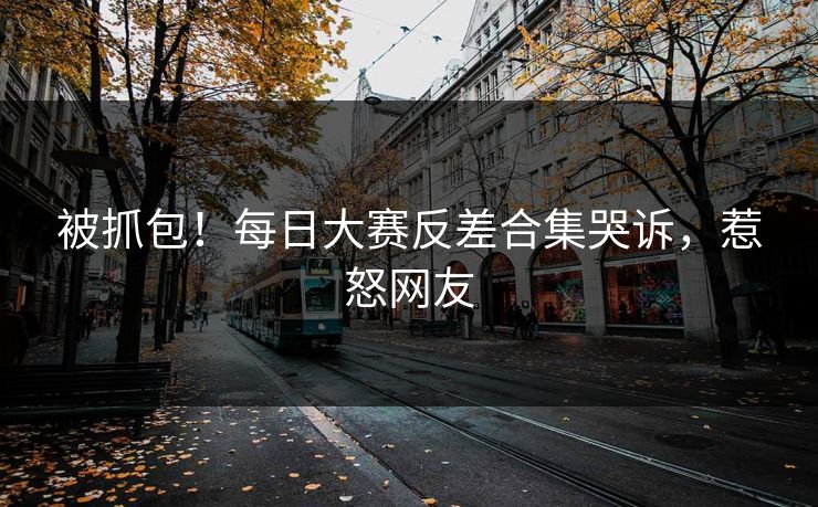 被抓包！每日大赛反差合集哭诉，惹怒网友