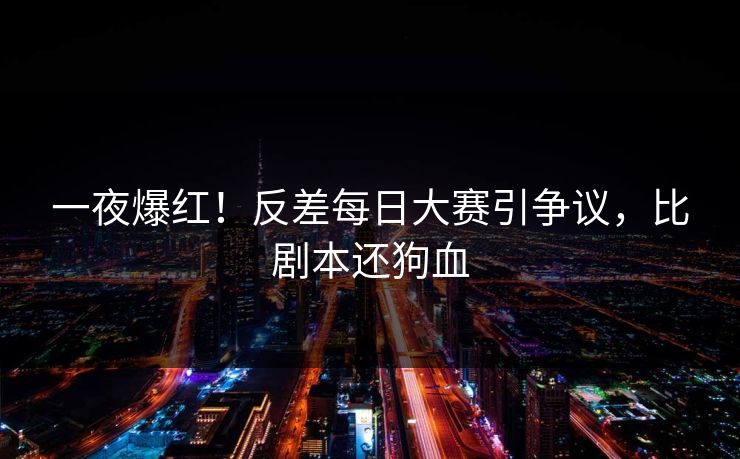 一夜爆红！反差每日大赛引争议，比剧本还狗血