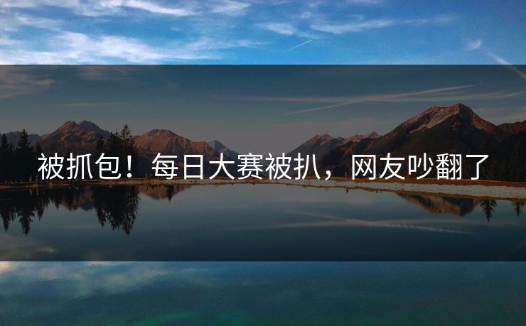 被抓包！每日大赛被扒，网友吵翻了