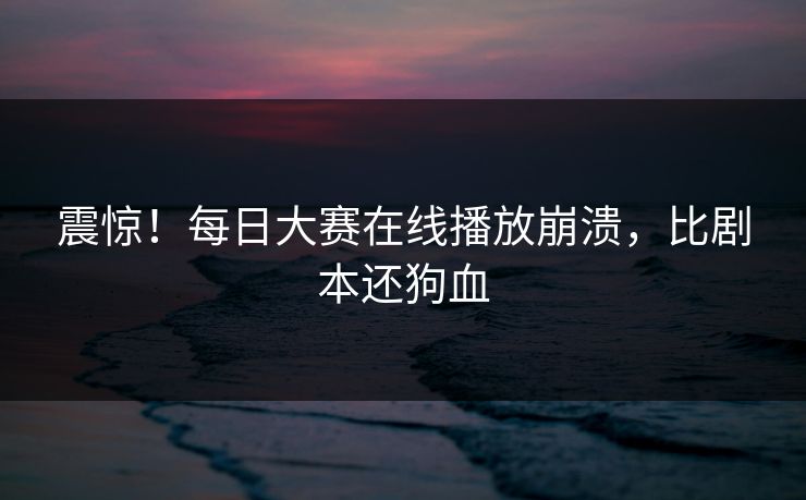 震惊！每日大赛在线播放崩溃，比剧本还狗血