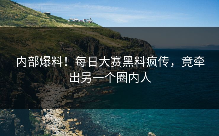 内部爆料！每日大赛黑料疯传，竟牵出另一个圈内人