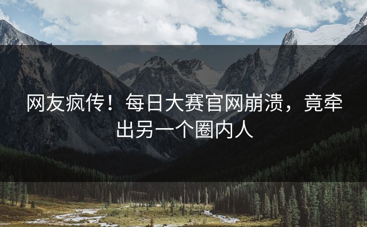 网友疯传！每日大赛官网崩溃，竟牵出另一个圈内人