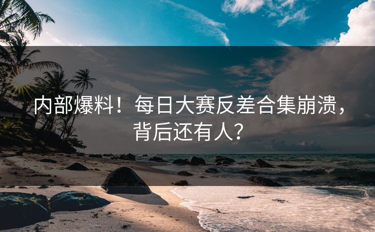 内部爆料！每日大赛反差合集崩溃，背后还有人？