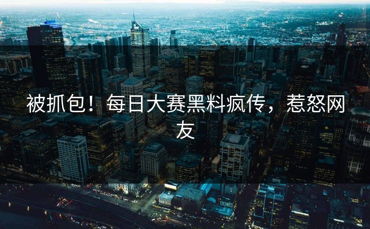 被抓包！每日大赛黑料疯传，惹怒网友