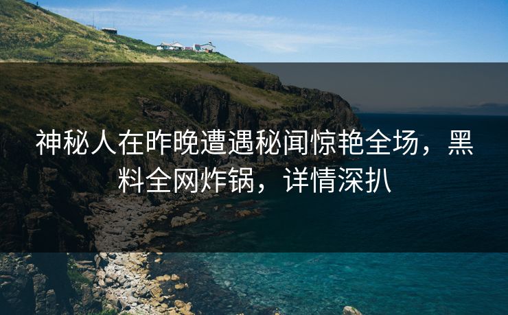 神秘人在昨晚遭遇秘闻惊艳全场，黑料全网炸锅，详情深扒