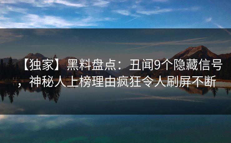 【独家】黑料盘点：丑闻9个隐藏信号，神秘人上榜理由疯狂令人刷屏不断