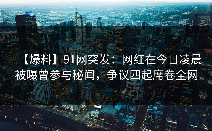 【爆料】91网突发：网红在今日凌晨被曝曾参与秘闻，争议四起席卷全网