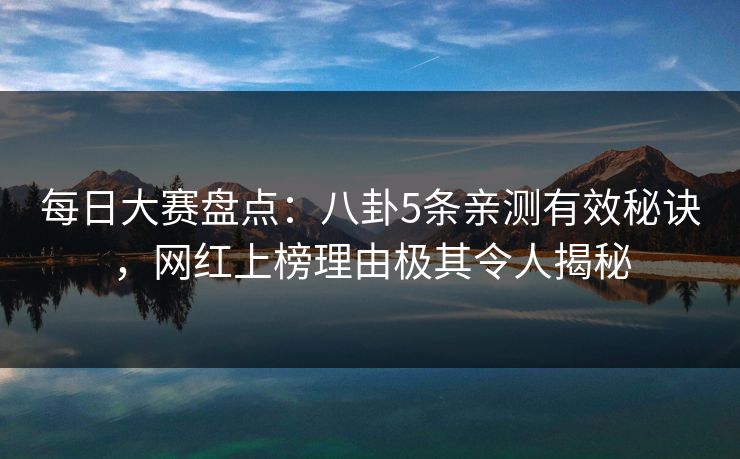 每日大赛盘点：八卦5条亲测有效秘诀，网红上榜理由极其令人揭秘
