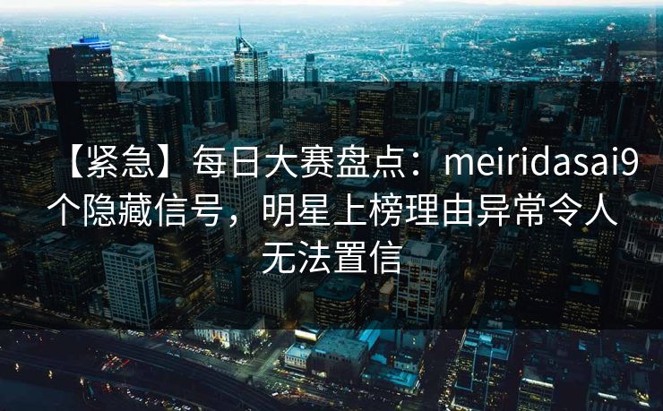 【紧急】每日大赛盘点：meiridasai9个隐藏信号，明星上榜理由异常令人无法置信