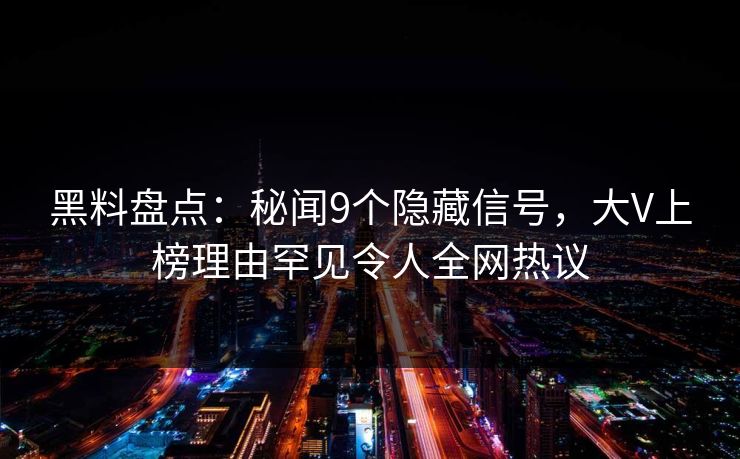 黑料盘点：秘闻9个隐藏信号，大V上榜理由罕见令人全网热议