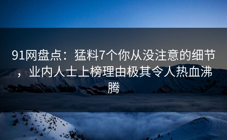 91网盘点：猛料7个你从没注意的细节，业内人士上榜理由极其令人热血沸腾