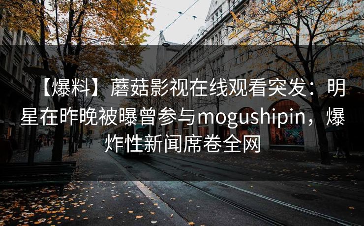 【爆料】蘑菇影视在线观看突发：明星在昨晚被曝曾参与mogushipin，爆炸性新闻席卷全网