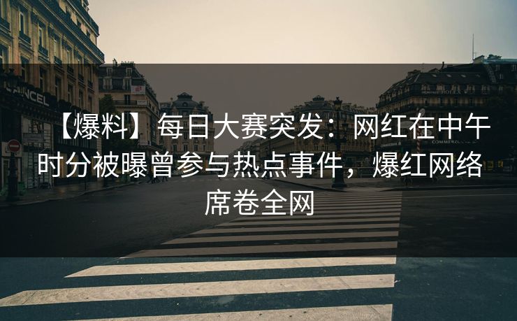 【爆料】每日大赛突发：网红在中午时分被曝曾参与热点事件，爆红网络席卷全网
