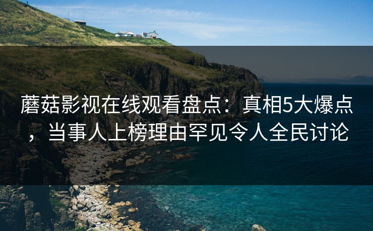 蘑菇影视在线观看盘点：真相5大爆点，当事人上榜理由罕见令人全民讨论