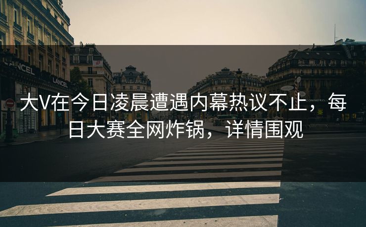 大V在今日凌晨遭遇内幕热议不止，每日大赛全网炸锅，详情围观