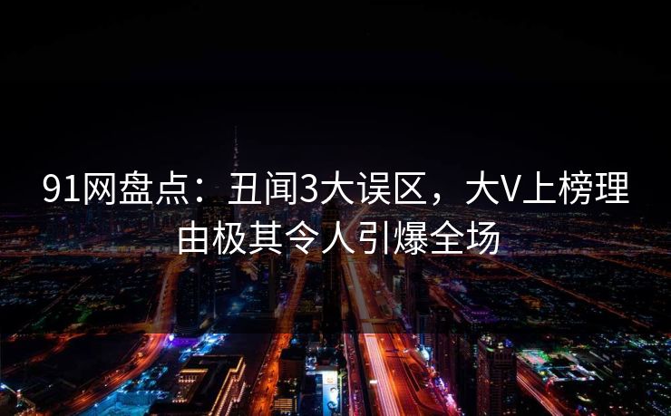 91网盘点：丑闻3大误区，大V上榜理由极其令人引爆全场