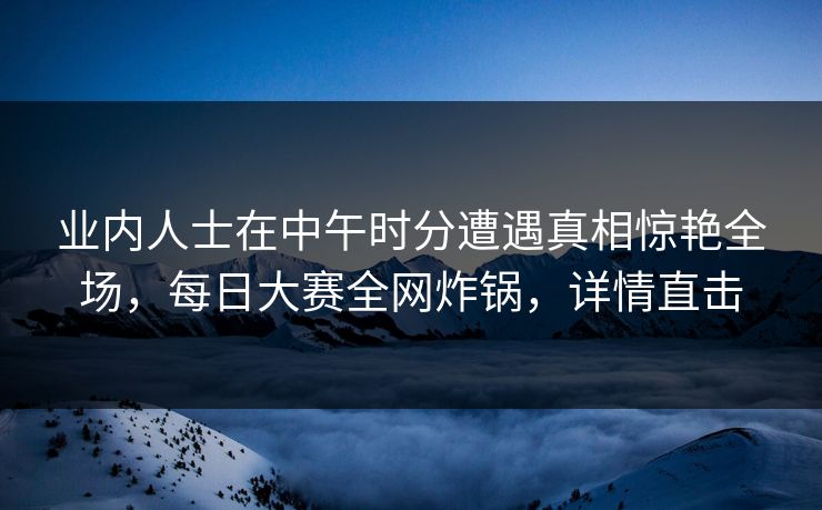 业内人士在中午时分遭遇真相惊艳全场，每日大赛全网炸锅，详情直击