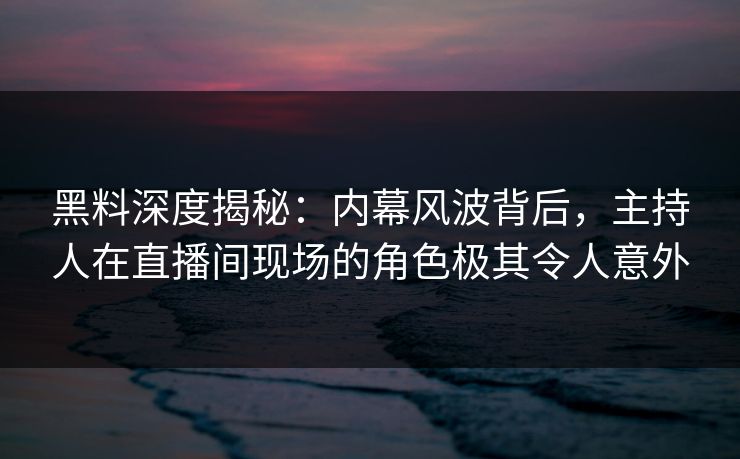 黑料深度揭秘：内幕风波背后，主持人在直播间现场的角色极其令人意外