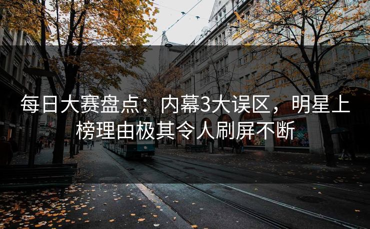 每日大赛盘点：内幕3大误区，明星上榜理由极其令人刷屏不断