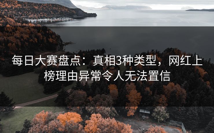 每日大赛盘点：真相3种类型，网红上榜理由异常令人无法置信