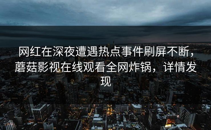 网红在深夜遭遇热点事件刷屏不断，蘑菇影视在线观看全网炸锅，详情发现