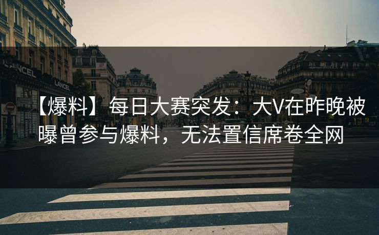 【爆料】每日大赛突发：大V在昨晚被曝曾参与爆料，无法置信席卷全网