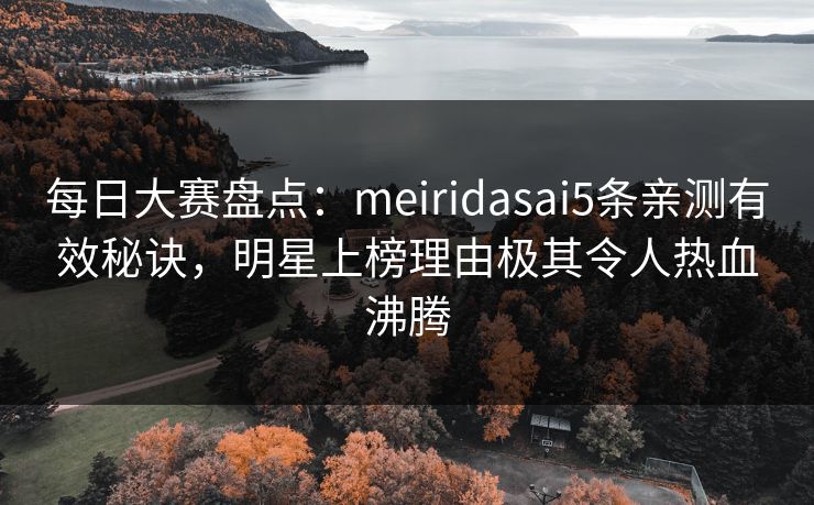 每日大赛盘点：meiridasai5条亲测有效秘诀，明星上榜理由极其令人热血沸腾