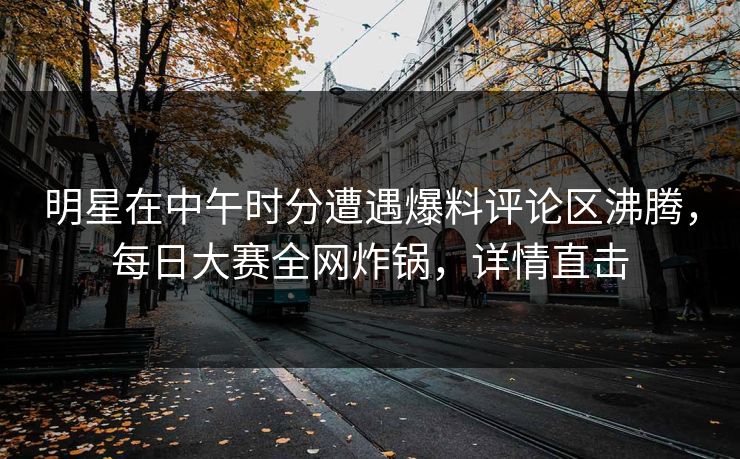 明星在中午时分遭遇爆料评论区沸腾，每日大赛全网炸锅，详情直击