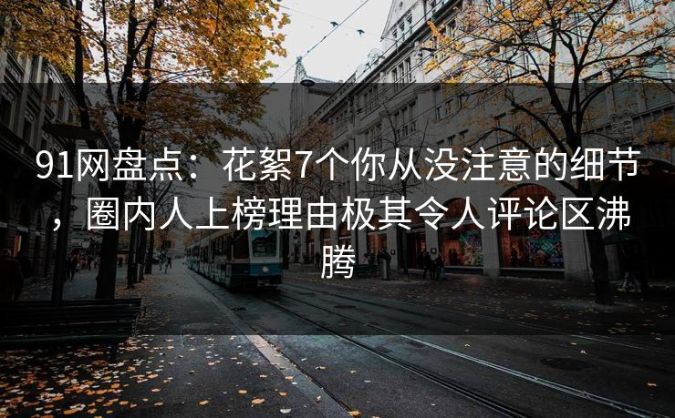91网盘点：花絮7个你从没注意的细节，圈内人上榜理由极其令人评论区沸腾
