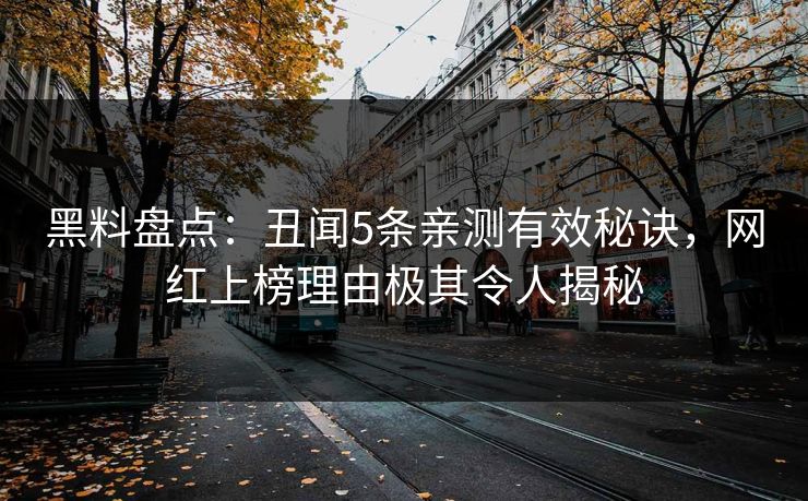 黑料盘点：丑闻5条亲测有效秘诀，网红上榜理由极其令人揭秘