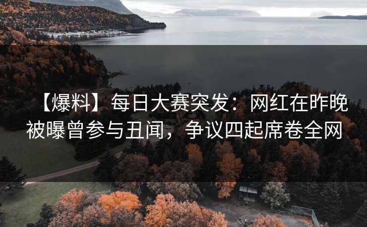 【爆料】每日大赛突发：网红在昨晚被曝曾参与丑闻，争议四起席卷全网