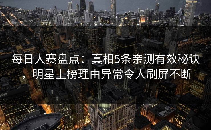 每日大赛盘点：真相5条亲测有效秘诀，明星上榜理由异常令人刷屏不断
