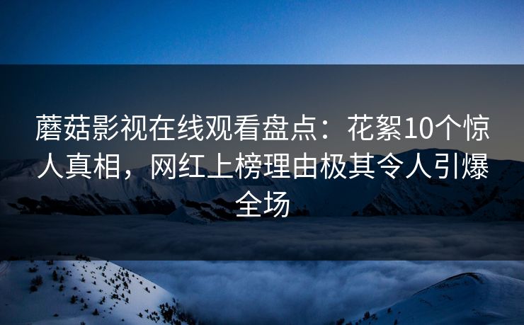 蘑菇影视在线观看盘点：花絮10个惊人真相，网红上榜理由极其令人引爆全场