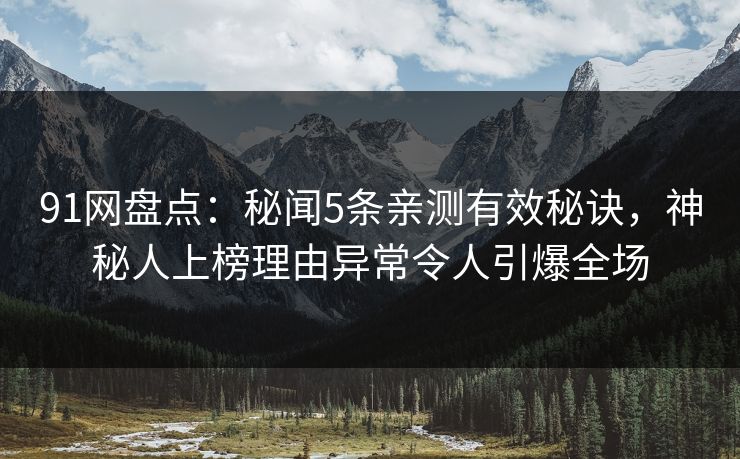 91网盘点：秘闻5条亲测有效秘诀，神秘人上榜理由异常令人引爆全场