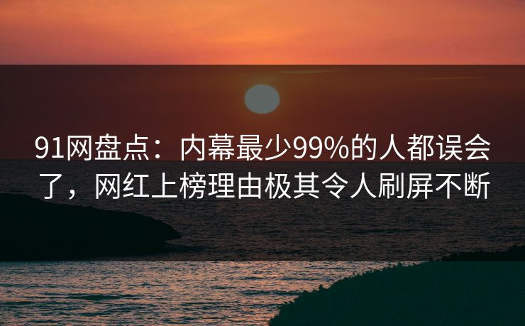 91网盘点：内幕最少99%的人都误会了，网红上榜理由极其令人刷屏不断
