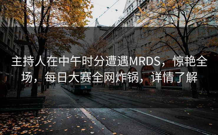 主持人在中午时分遭遇MRDS，惊艳全场，每日大赛全网炸锅，详情了解