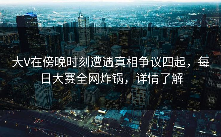 大V在傍晚时刻遭遇真相争议四起，每日大赛全网炸锅，详情了解